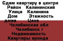 Сдам квартиру в центре  › Район ­ Калининский  › Улица ­ Калинина  › Дом ­ 2 › Этажность дома ­ 5 › Цена ­ 13 000 - Челябинская обл., Челябинск г. Недвижимость » Квартиры аренда   